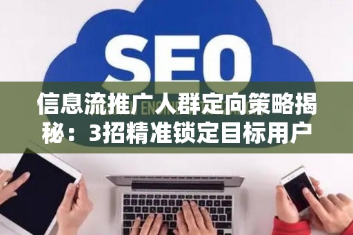 信息流推广人群定向策略揭秘:3招精准锁定目标用户 信息流推广人群定向策略揭秘:3招精准锁定目标用户