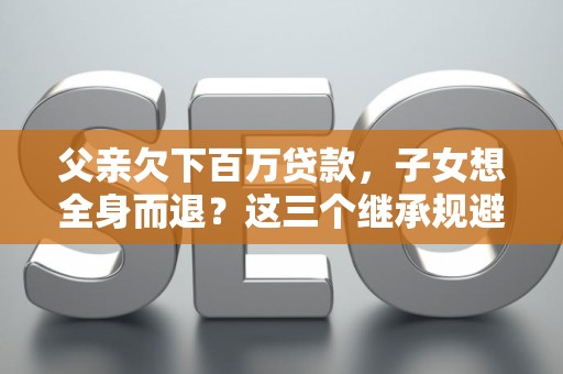 父亲欠下百万贷款，子女想全身而退？这三个继承规避技巧真能不背锅？