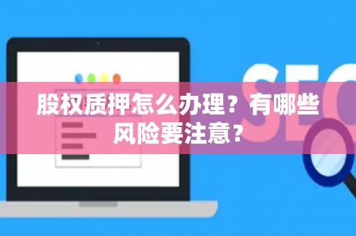 股权质押怎么办理？有哪些风险要注意？