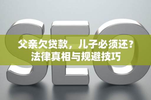 父亲欠贷款，儿子必须还？法律真相与规避技巧